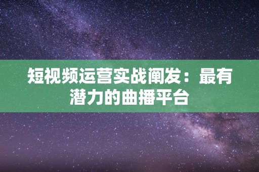 短视频运营实战阐发：最有潜力的曲播平台