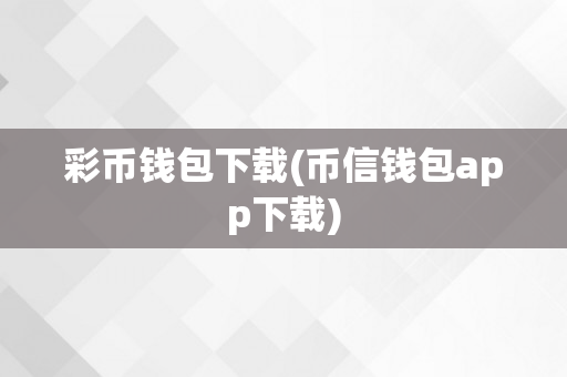 彩币钱包下载(币信钱包app下载)