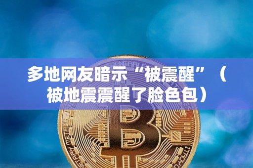 多地网友暗示“被震醒”（被地震震醒了脸色包）