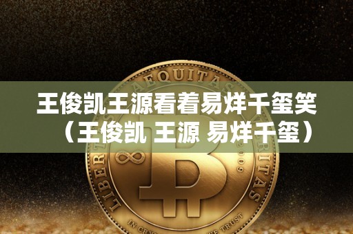 王俊凯王源看着易烊千玺笑（王俊凯 王源 易烊千玺）
