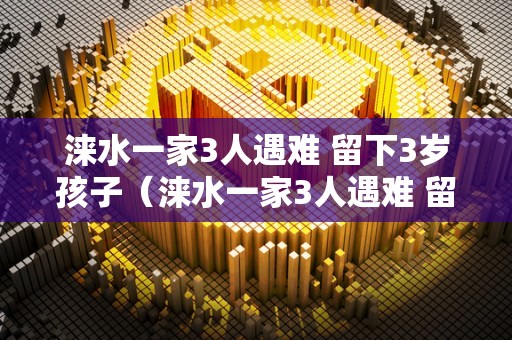 涞水一家3人遇难 留下3岁孩子（涞水一家3人遇难 留下3岁孩子视频）