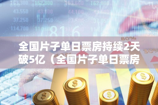 全国片子单日票房持续2天破5亿（全国片子单日票房持续2天破5亿元）