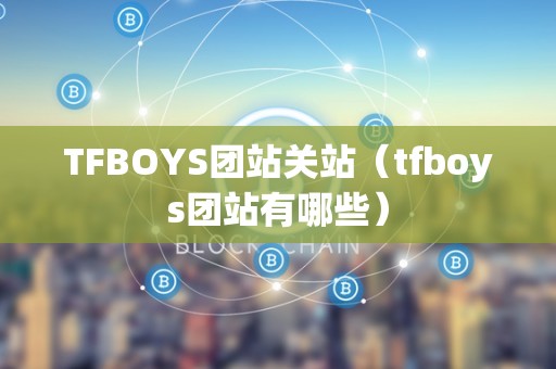 TFBOYS团站关站（tfboys团站有哪些）
