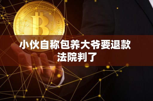 小伙自称包养大爷要退款 法院判了