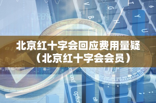 北京红十字会回应费用量疑（北京红十字会会员）