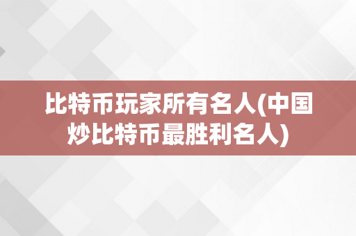 比特币玩家所有名人(中国炒比特币最胜利名人)