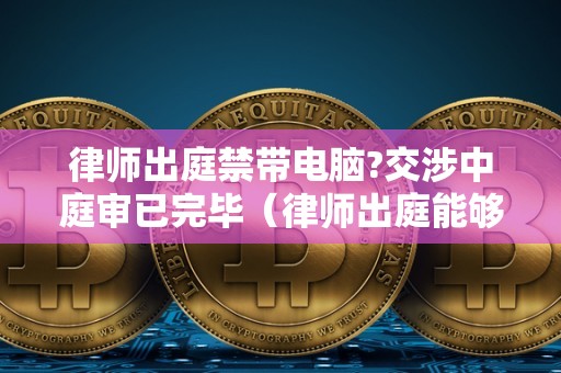 律师出庭禁带电脑?交涉中庭审已完毕（律师出庭能够带电脑吗）