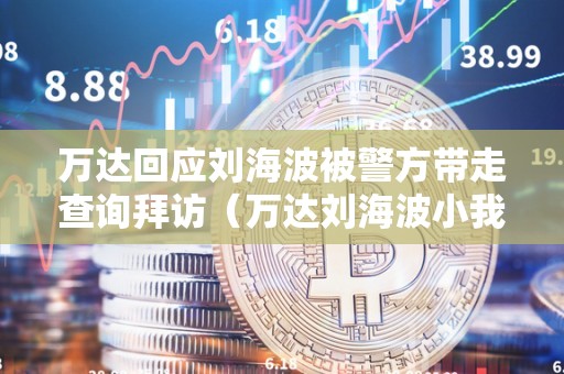 万达回应刘海波被警方带走查询拜访（万达刘海波小我材料）