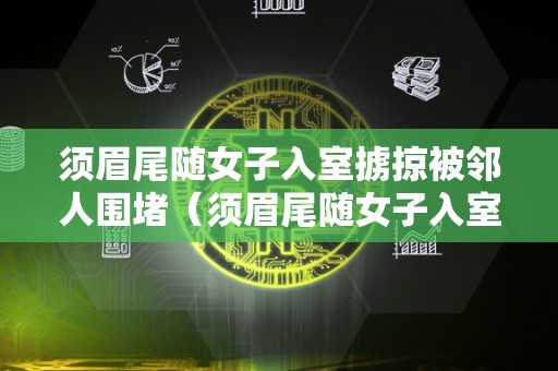 须眉尾随女子入室掳掠被邻人围堵（须眉尾随女子入室掳掠被邻人围堵视频）