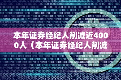 本年证券经纪人削减近4000人（本年证券经纪人削减近4000人了吗）