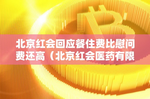 北京红会回应餐住费比慰问费还高（北京红会医药有限公司）