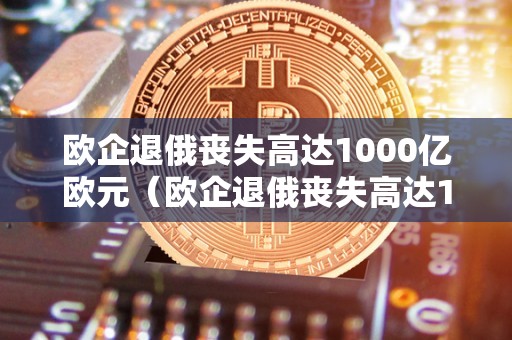 欧企退俄丧失高达1000亿欧元（欧企退俄丧失高达1000亿欧元是实的吗）