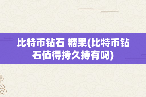 比特币钻石 糖果(比特币钻石值得持久持有吗)