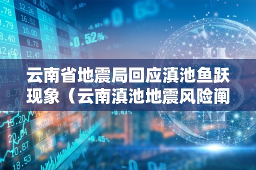 云南省地震局回应滇池鱼跃现象（云南滇池地震风险阐发）