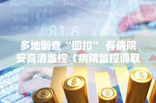 多地倒查“回扣” 有病院安高清监控（病院监控调取）