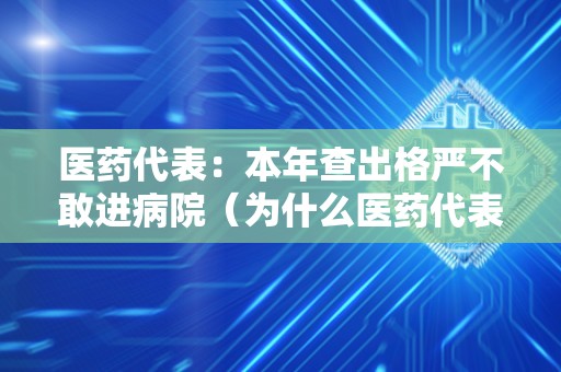 医药代表：本年查出格严不敢进病院（为什么医药代表不克不及进病院）