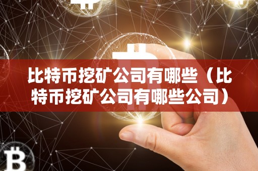 比特币挖矿公司有哪些（比特币挖矿公司有哪些公司）