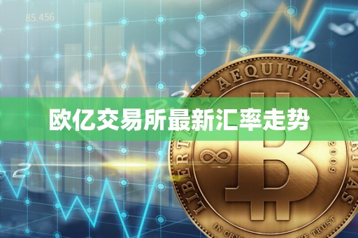 欧亿交易所最新汇率走势