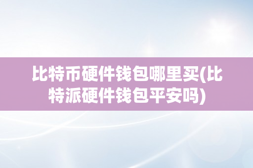 比特币硬件钱包哪里买(比特派硬件钱包平安吗)