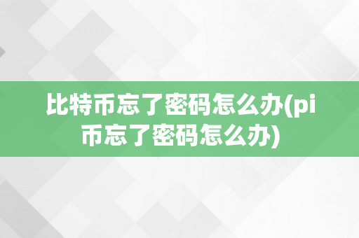 比特币忘了密码怎么办(pi币忘了密码怎么办)