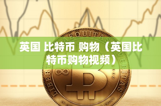 英国 比特币 购物（英国比特币购物视频）