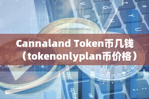 Cannaland Token币几钱（tokenonlyplan币价格）