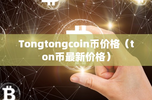 Tongtongcoin币价格（ton币最新价格）