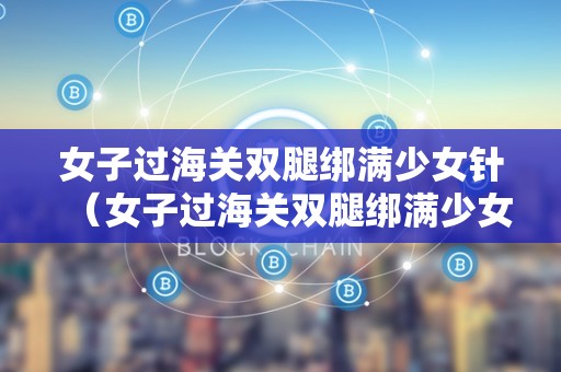 女子过海关双腿绑满少女针（女子过海关双腿绑满少女针视频）