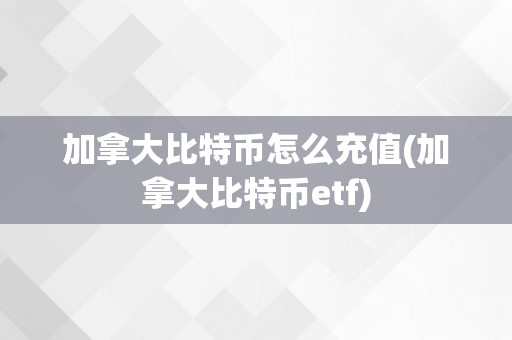 加拿大比特币怎么充值(加拿大比特币etf)