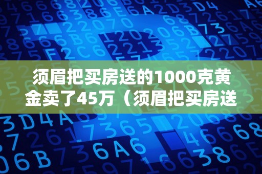 须眉把买房送的1000克黄金卖了45万（须眉把买房送的1000克黄金卖了45万是实的吗）