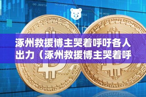 涿州救援博主哭着呼吁各人出力（涿州救援博主哭着呼吁各人出力是实的吗）
