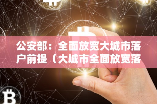 公安部：全面放宽大城市落户前提（大城市全面放宽落户政策）