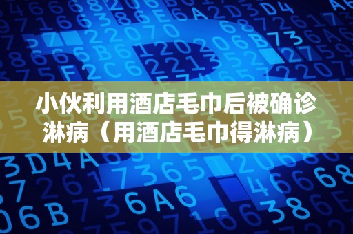 小伙利用酒店毛巾后被确诊淋病（用酒店毛巾得淋病）