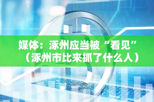 媒体：涿州应当被“看见”（涿州市比来抓了什么人）