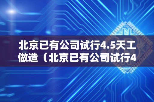 北京已有公司试行4.5天工做造（北京已有公司试行4.5天工做造吗）