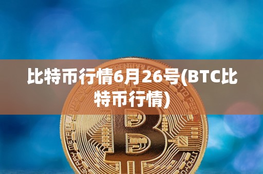 比特币行情6月26号(BTC比特币行情)