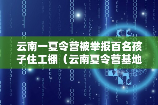 云南一夏令营被举报百名孩子住工棚（云南夏令营基地）