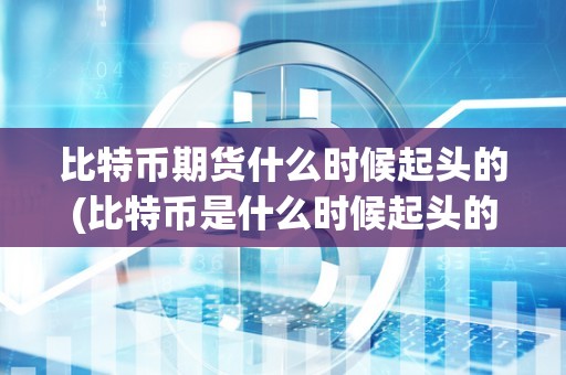 比特币期货什么时候起头的(比特币是什么时候起头的)