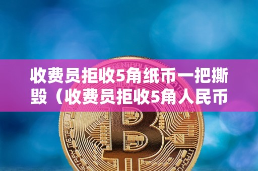 收费员拒收5角纸币一把撕毁（收费员拒收5角人民币）