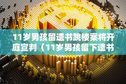 11岁男孩留遗书跳楼案将开庭宣判（11岁男孩留下遗书）