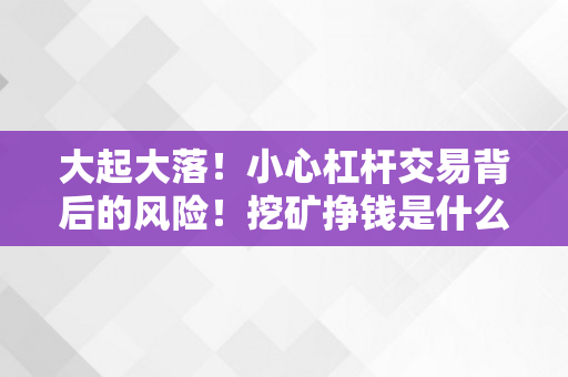 大起大落！小心杠杆交易背后的风险！挖矿挣钱是什么原理