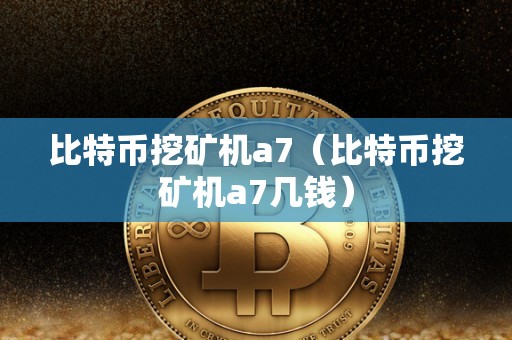 比特币挖矿机a7（比特币挖矿机a7几钱）