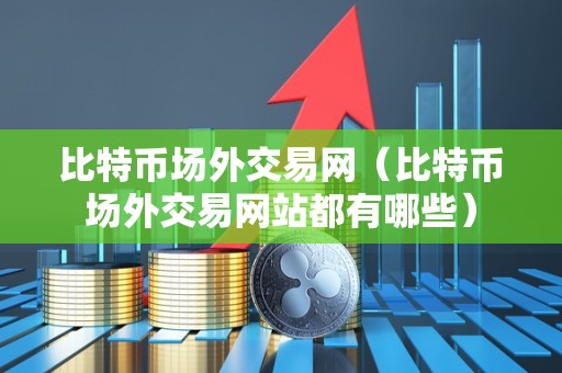 比特币场外交易网（比特币场外交易网站都有哪些）