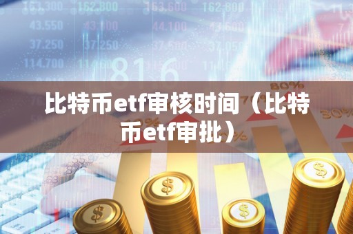 比特币etf审核时间（比特币etf审批）