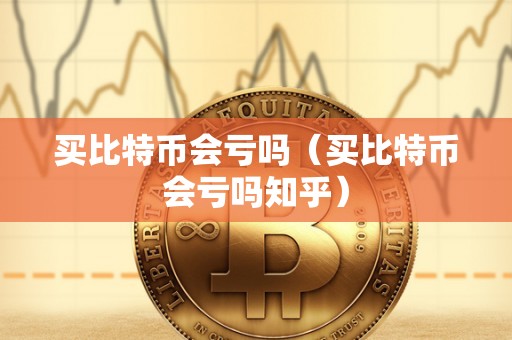 买比特币会亏吗（买比特币会亏吗知乎）
