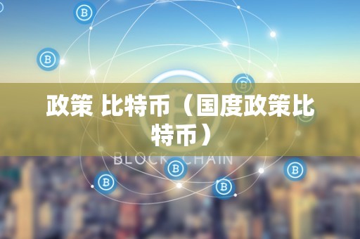 政策 比特币（国度政策比特币）