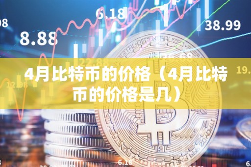 4月比特币的价格（4月比特币的价格是几）