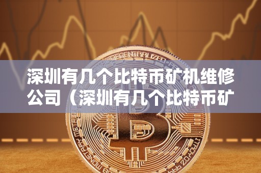 深圳有几个比特币矿机维修公司（深圳有几个比特币矿机维修公司啊）