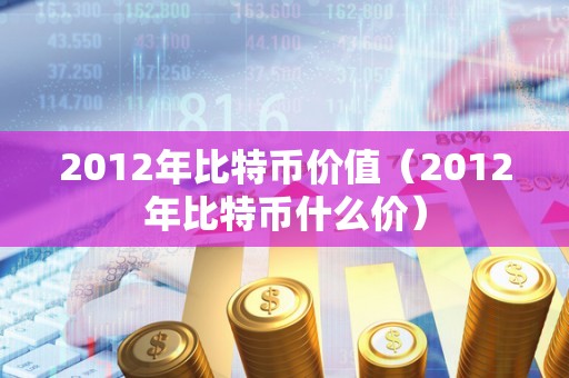 2012年比特币价值（2012年比特币什么价）