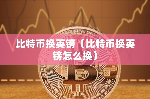 比特币换英镑（比特币换英镑怎么换）